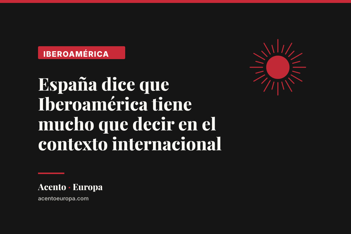 España dice que Iberoamérica tiene mucho que decir en el contexto internacional