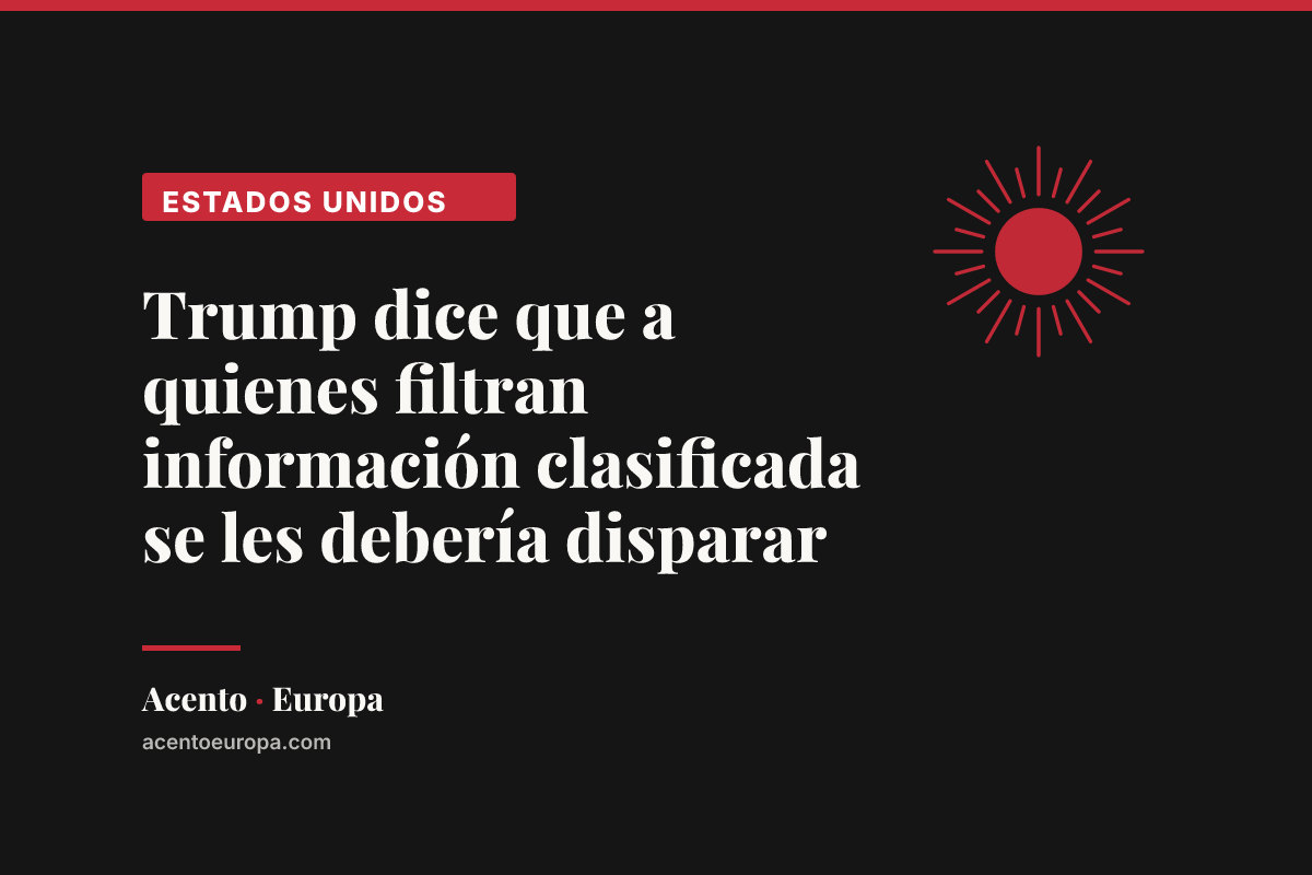 Trump dice que a quienes filtran información clasificada se les debería disparar